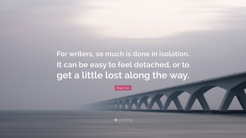 Brad Listi Quote: “For writers, so much is done in isolation. It can be easy to feel detached, or to get a little lost along the way.”