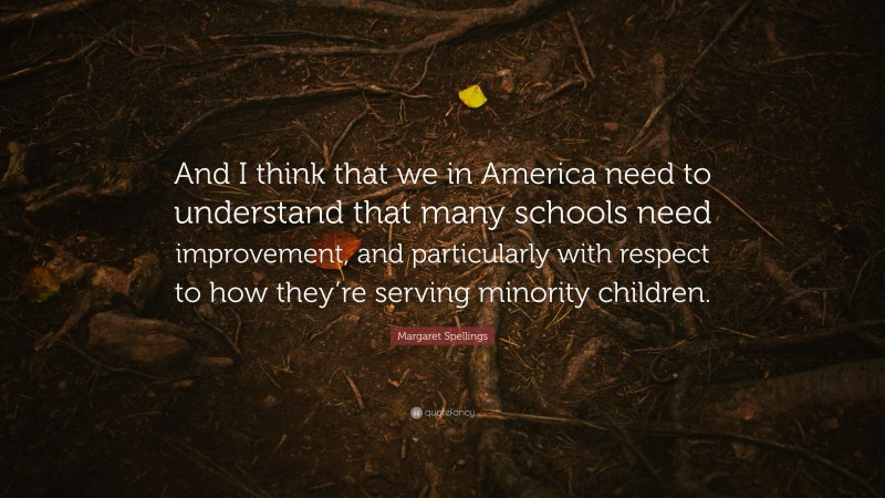 Margaret Spellings Quote: “And I think that we in America need to understand that many schools need improvement, and particularly with respect to how they’re serving minority children.”