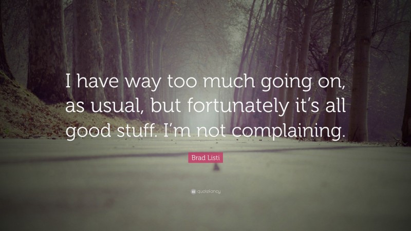 Brad Listi Quote: “I have way too much going on, as usual, but fortunately it’s all good stuff. I’m not complaining.”