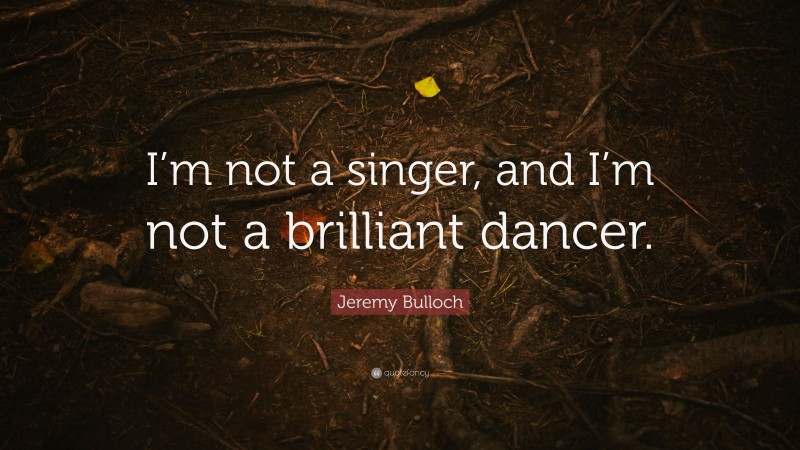 Jeremy Bulloch Quote: “I’m not a singer, and I’m not a brilliant dancer.”
