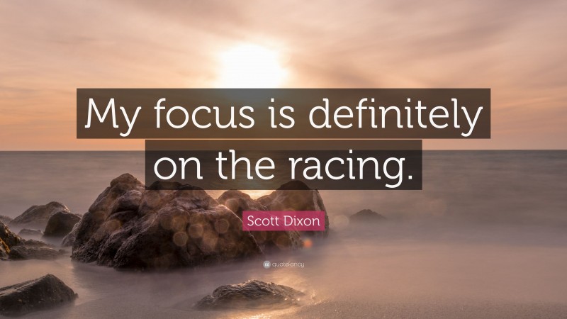 Scott Dixon Quote: “My focus is definitely on the racing.”