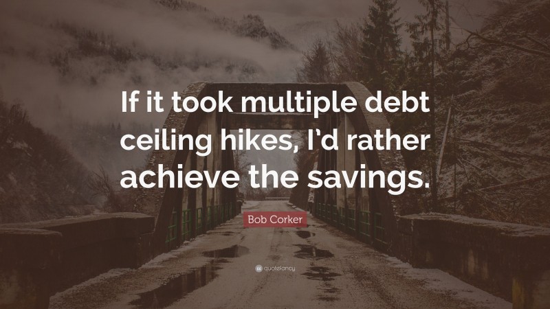 Bob Corker Quote: “If it took multiple debt ceiling hikes, I’d rather achieve the savings.”