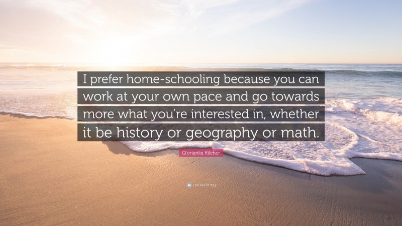 Q'orianka Kilcher Quote: “I prefer home-schooling because you can work at your own pace and go towards more what you’re interested in, whether it be history or geography or math.”