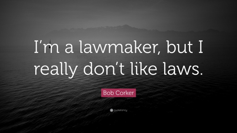 Bob Corker Quote: “I’m a lawmaker, but I really don’t like laws.”