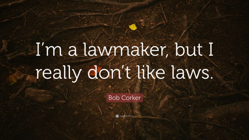Bob Corker Quote: “I’m a lawmaker, but I really don’t like laws.”
