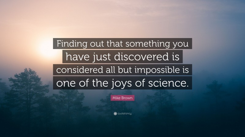 Mike Brown Quote: “Finding out that something you have just discovered is considered all but impossible is one of the joys of science.”