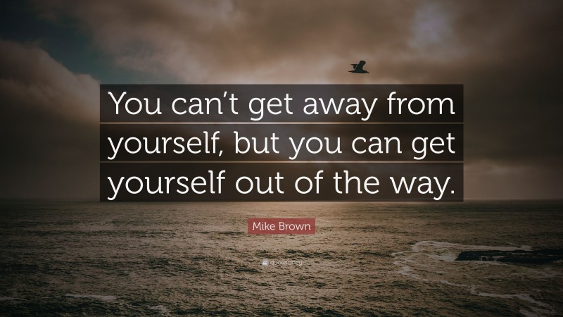Mike Brown Quote: “You can’t get away from yourself, but you can get yourself out of the way.”