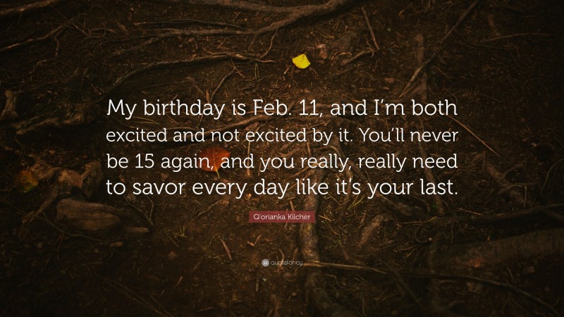 Q'orianka Kilcher Quote: “My birthday is Feb. 11, and I’m both excited and not excited by it. You’ll never be 15 again, and you really, really need to savor every day like it’s your last.”