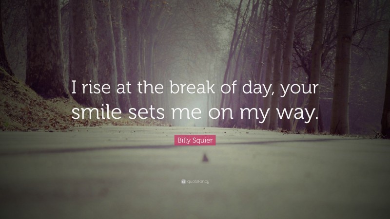 Billy Squier Quote: “I rise at the break of day, your smile sets me on my way.”