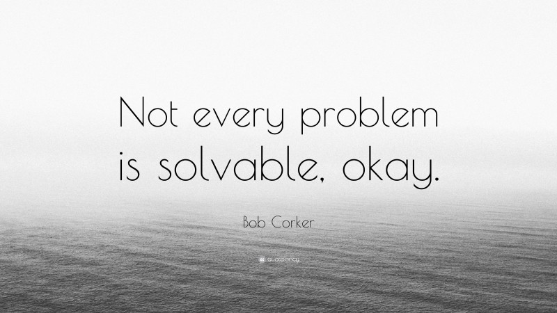 Bob Corker Quote: “Not every problem is solvable, okay.”