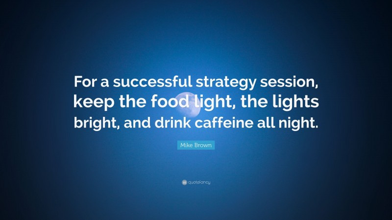 Mike Brown Quote: “For a successful strategy session, keep the food light, the lights bright, and drink caffeine all night.”