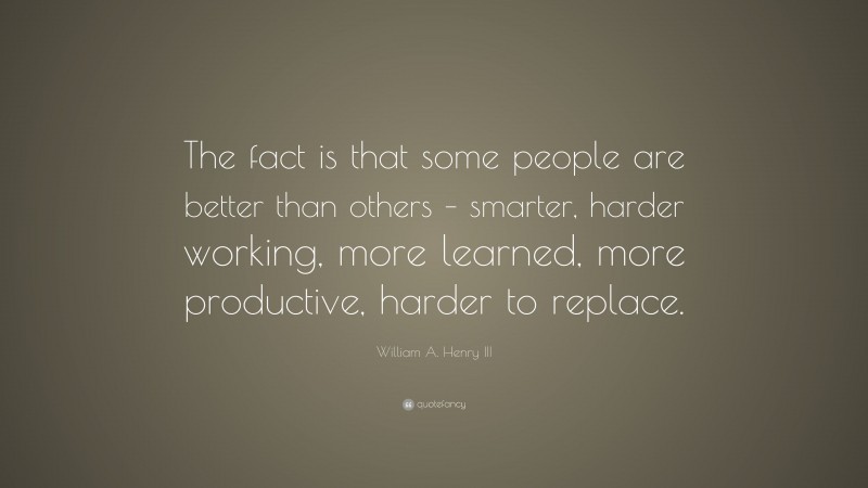 William A. Henry III Quote: “The fact is that some people are better than others – smarter, harder working, more learned, more productive, harder to replace.”