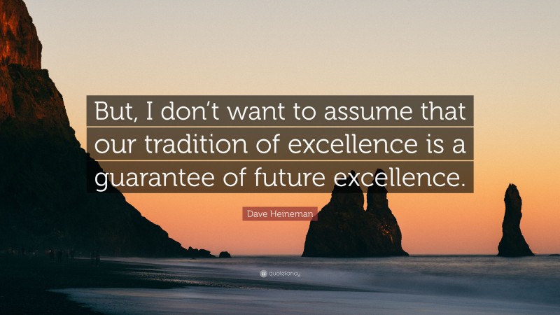 Dave Heineman Quote: “But, I don’t want to assume that our tradition of excellence is a guarantee of future excellence.”