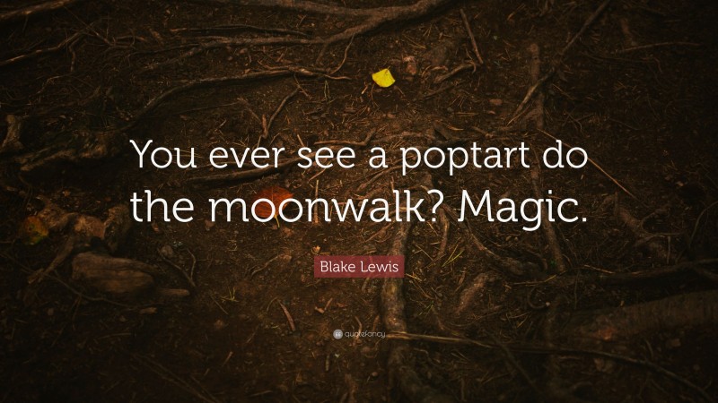 Blake Lewis Quote: “You ever see a poptart do the moonwalk? Magic.”