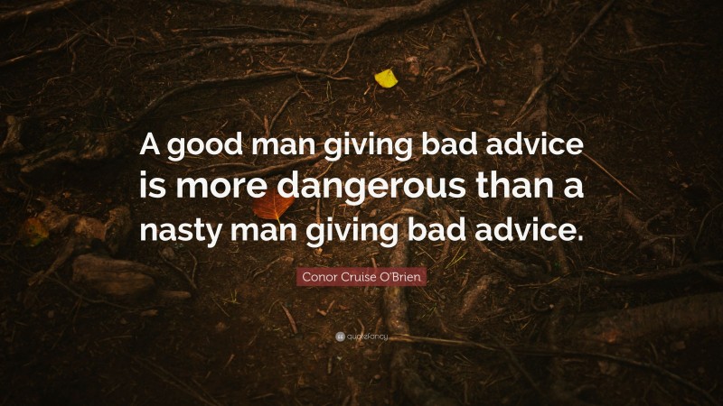 Conor Cruise O'Brien Quote: “A good man giving bad advice is more dangerous than a nasty man giving bad advice.”