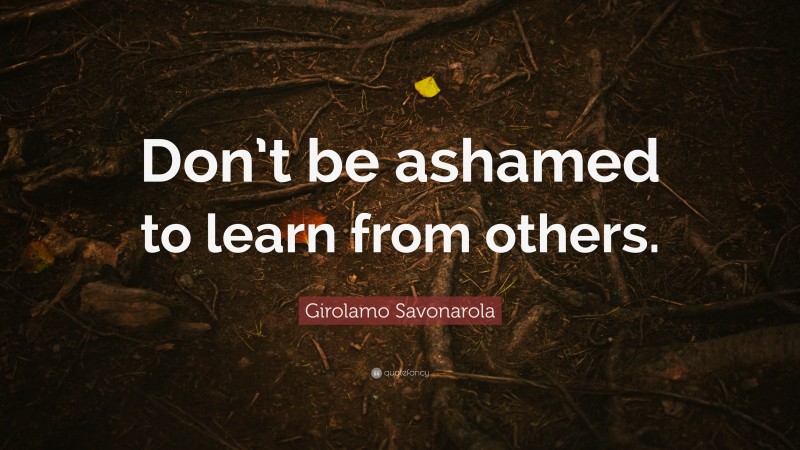 Girolamo Savonarola Quote: “Don’t be ashamed to learn from others.”