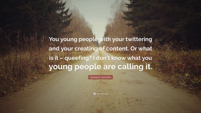 Janeane Garofalo Quote: “You young people with your twittering and your creating of content. Or what is it – queefing? I don’t know what you young people are calling it.”