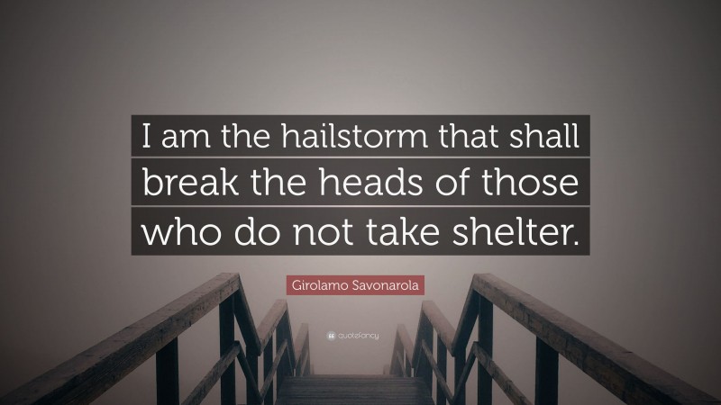 Girolamo Savonarola Quote: “I am the hailstorm that shall break the heads of those who do not take shelter.”