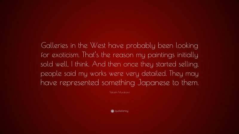Takashi Murakami Quote: “Galleries in the West have probably been looking for exoticism. That’s the reason my paintings initially sold well, I think. And then once they started selling, people said my works were very detailed. They may have represented something Japanese to them.”