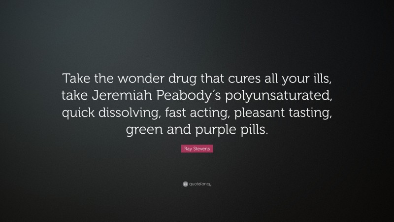 Ray Stevens Quote: “Take the wonder drug that cures all your ills, take Jeremiah Peabody’s polyunsaturated, quick dissolving, fast acting, pleasant tasting, green and purple pills.”