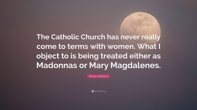 Shirley Williams Quote: “The Catholic Church has never really come to terms with women. What I object to is being treated either as Madonnas or Mary Magdalenes.”