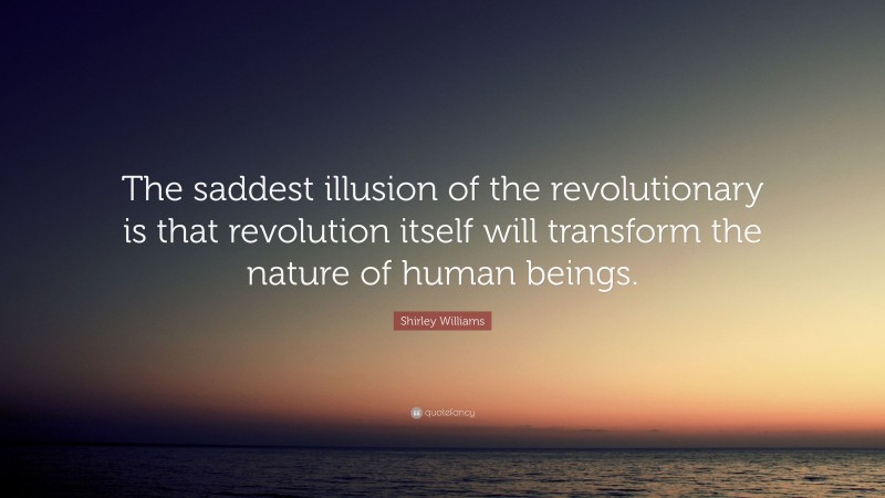Shirley Williams Quote: “The saddest illusion of the revolutionary is that revolution itself will transform the nature of human beings.”