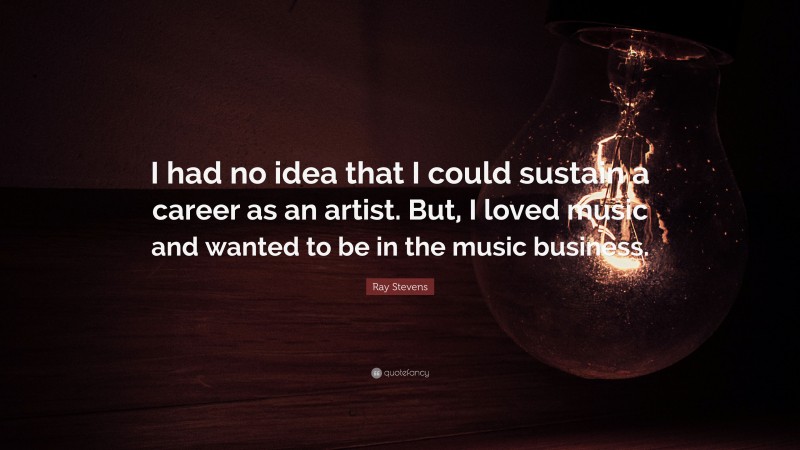 Ray Stevens Quote: “I had no idea that I could sustain a career as an artist. But, I loved music and wanted to be in the music business.”