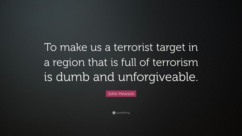 John Hewson Quote: “To make us a terrorist target in a region that is full of terrorism is dumb and unforgiveable.”