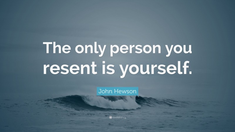 John Hewson Quote: “The only person you resent is yourself.”