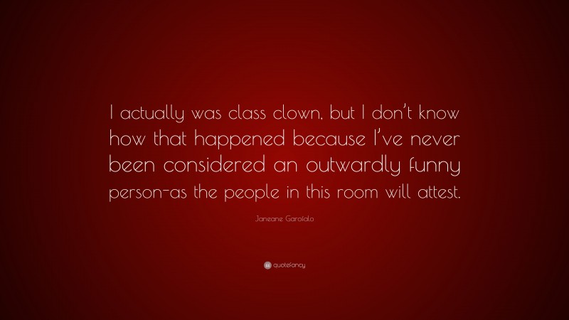Janeane Garofalo Quote: “I actually was class clown, but I don’t know how that happened because I’ve never been considered an outwardly funny person-as the people in this room will attest.”
