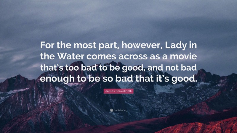 James Berardinelli Quote: “For the most part, however, Lady in the Water comes across as a movie that’s too bad to be good, and not bad enough to be so bad that it’s good.”