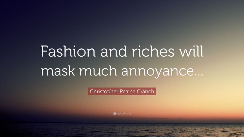Christopher Pearse Cranch Quote: “Fashion and riches will mask much annoyance...”