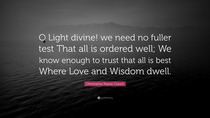 Christopher Pearse Cranch Quote: “O Light divine! we need no fuller test That all is ordered well; We know enough to trust that all is best Where Love and Wisdom dwell.”