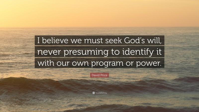 David Price Quote: “I believe we must seek God’s will, never presuming to identify it with our own program or power.”