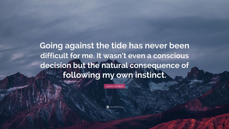 Lewis Gordon Quote: “Going against the tide has never been difficult for me. It wasn’t even a conscious decision but the natural consequence of following my own instinct.”