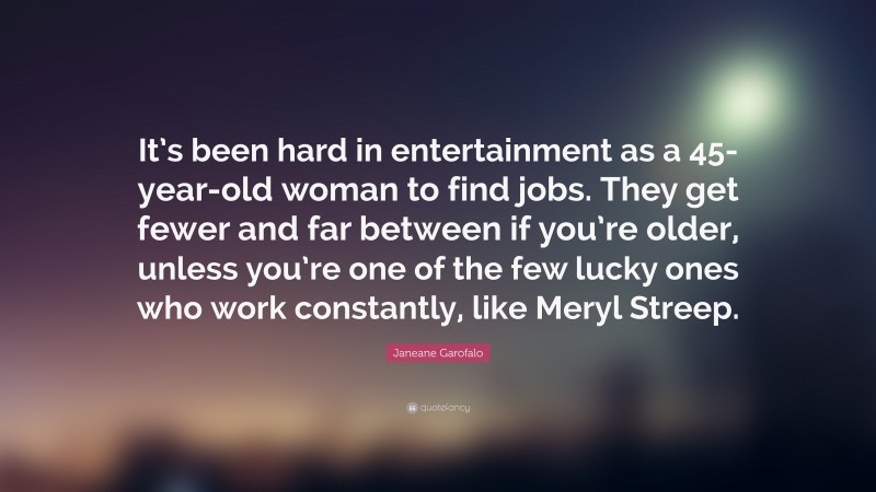 Janeane Garofalo Quote: “It’s been hard in entertainment as a 45-year-old woman to find jobs. They get fewer and far between if you’re older, unless you’re one of the few lucky ones who work constantly, like Meryl Streep.”