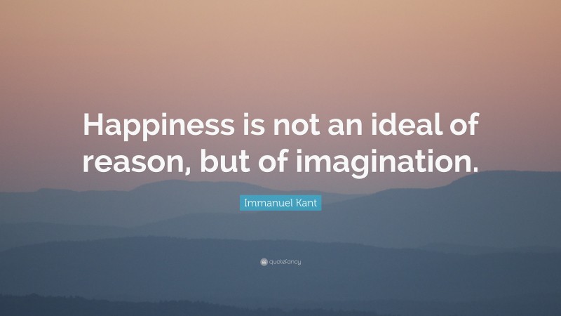 Immanuel Kant Quote: “Happiness is not an ideal of reason, but of imagination.”