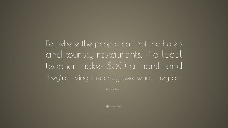 Rita Gelman Quote: “Eat where the people eat, not the hotels and touristy restaurants. If a local teacher makes $50 a month and they’re living decently, see what they do.”