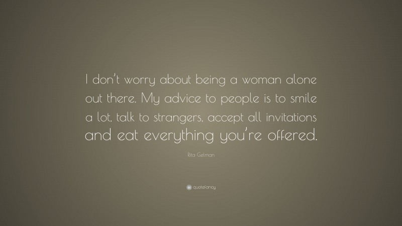 Rita Gelman Quote: “I don’t worry about being a woman alone out there. My advice to people is to smile a lot, talk to strangers, accept all invitations and eat everything you’re offered.”
