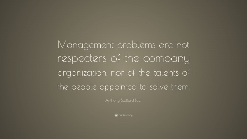 Anthony Stafford Beer Quote: “Management problems are not respecters of the company organization, nor of the talents of the people appointed to solve them.”