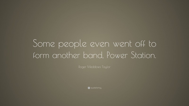Roger Meddows Taylor Quote: “Some people even went off to form another band, Power Station.”