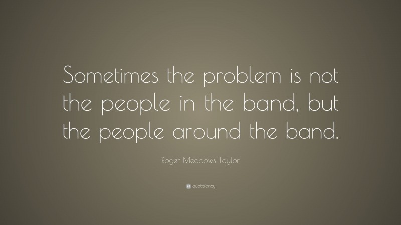 Roger Meddows Taylor Quote: “Sometimes the problem is not the people in the band, but the people around the band.”