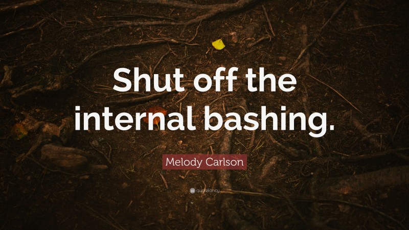 Melody Carlson Quote: “Shut off the internal bashing.”