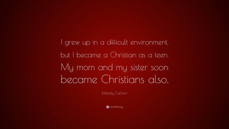 Melody Carlson Quote: “I grew up in a difficult environment, but I became a Christian as a teen. My mom and my sister soon became Christians also.”