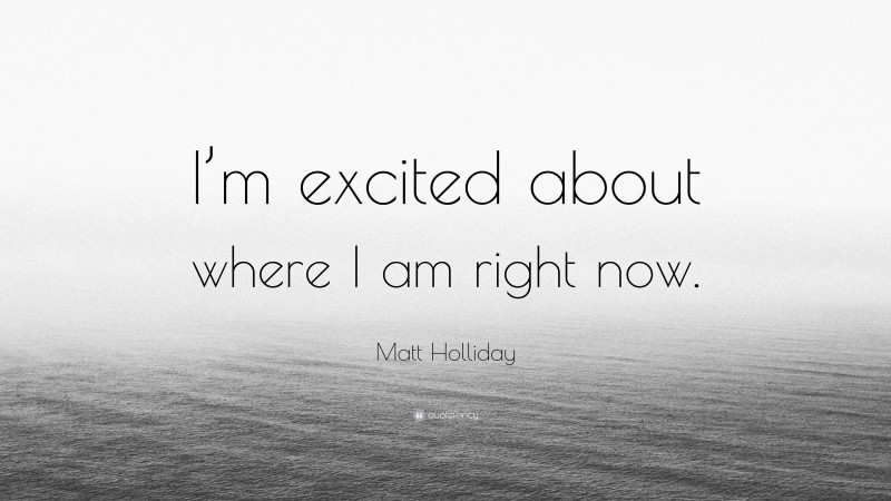 Matt Holliday Quote: “I’m excited about where I am right now.”
