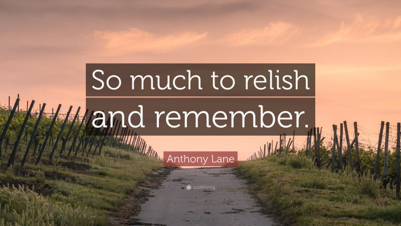 Anthony Lane Quote: “So much to relish and remember.”