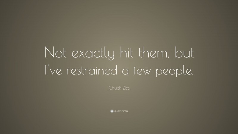 Chuck Zito Quote: “Not exactly hit them, but I’ve restrained a few people.”