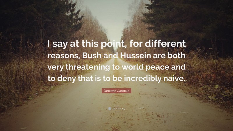 Janeane Garofalo Quote: “I say at this point, for different reasons, Bush and Hussein are both very threatening to world peace and to deny that is to be incredibly naive.”