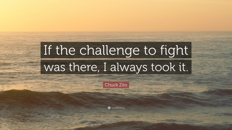 Chuck Zito Quote: “If the challenge to fight was there, I always took it.”