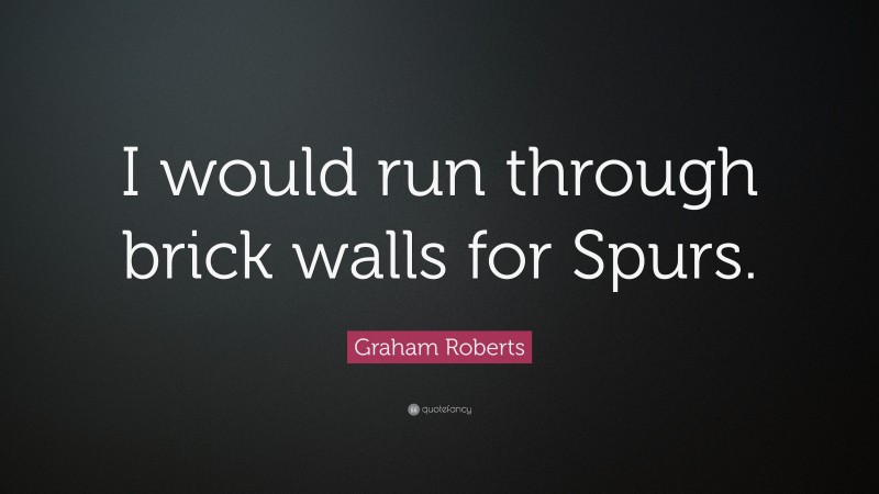 Graham Roberts Quote: “I would run through brick walls for Spurs.”